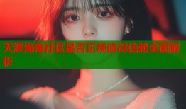 天涯海角社区是否正规值得信赖全面解析