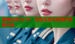 海角社区hjc3e：互动交流与资源共享新天地