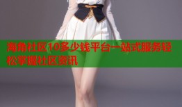 海角社区10多少钱平台一站式服务轻松掌握社区资讯