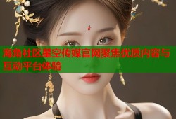 海角社区星空传媒官网聚焦优质内容与互动平台体验