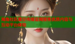 海角社区星空传媒官网聚焦优质内容与互动平台体验