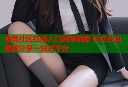 海角社区在线入口回家的路 社交互动视频分享一站式平台