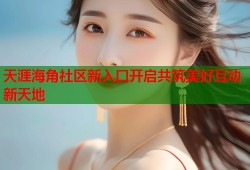天涯海角社区新入口开启共筑美好互动新天地