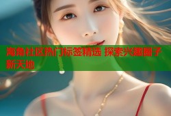 海角社区热门标签精选 探索兴趣圈子新天地