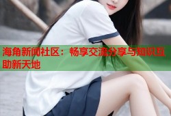 海角新闻社区：畅享交流分享与知识互助新天地