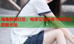 海角新闻社区：畅享交流分享与知识互助新天地