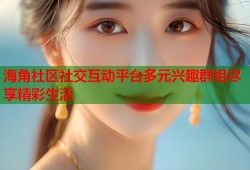 海角社区社交互动平台多元兴趣群组尽享精彩生活