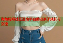 海角妈妈社区互动平台助力亲子成长与交流