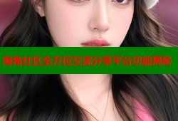 海角社区全方位交流分享平台功能揭秘