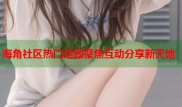 海角社区热门话题聚焦互动分享新天地