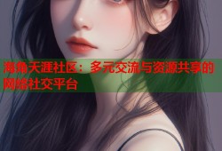 海角天涯社区：多元交流与资源共享的网络社交平台