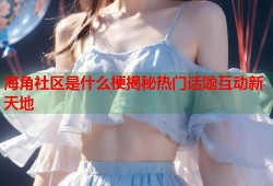 海角社区是什么梗揭秘热门话题互动新天地