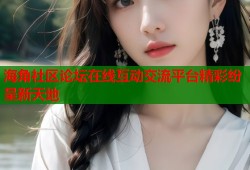 海角社区论坛在线互动交流平台精彩纷呈新天地