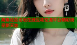 海角社区论坛在线互动交流平台精彩纷呈新天地