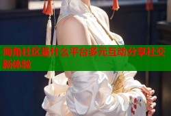 海角社区是什么平台多元互动分享社交新体验
