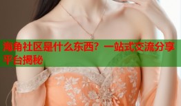 海角社区是什么东西？一站式交流分享平台揭秘