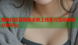 海角社区官网版全新上线多元互动视频分享平台