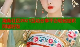 海角社区2021互动分享平台轻松结识同城好友