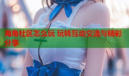 海角社区怎么玩 玩转互动交流与精彩分享