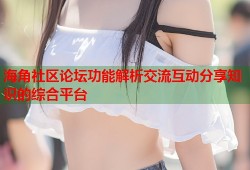 海角社区论坛功能解析交流互动分享知识的综合平台