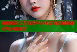 海角社区交友互动平台畅享真实视频聊天与兴趣圈子