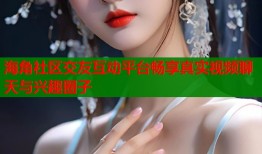 海角社区交友互动平台畅享真实视频聊天与兴趣圈子
