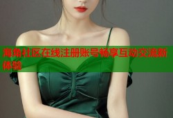 海角社区在线注册账号畅享互动交流新体验