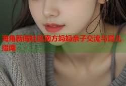 海角新闻社区南方妈妈亲子交流与育儿指南