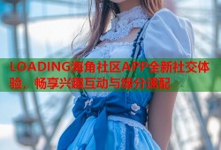 LOADING海角社区APP全新社交体验，畅享兴趣互动与缘分速配