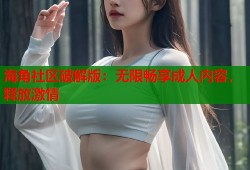 海角社区破解版：无限畅享成人内容，释放激情