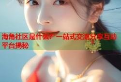海角社区是什么？一站式交流分享互动平台揭秘