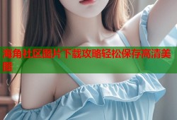 海角社区图片下载攻略轻松保存高清美图