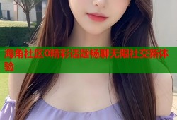 海角社区0精彩话题畅聊无限社交新体验