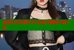 海角社区热聊不停 发现兴趣圈子新天地