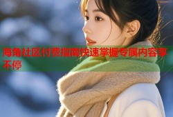 海角社区付费指南快速掌握专属内容享不停