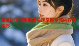 海角社区付费指南快速掌握专属内容享不停