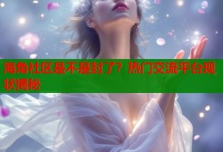 海角社区是不是封了？热门交流平台现状揭秘