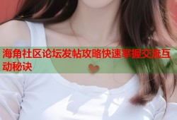海角社区论坛发帖攻略快速掌握交流互动秘诀