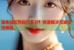 海角社区热贴打不开？快速解决互动交流难题