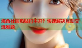 海角社区热贴打不开？快速解决互动交流难题