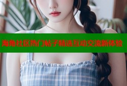 海角社区热门帖子精选互动交流新体验