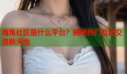 海角社区是什么平台？揭秘热门互动交流新天地