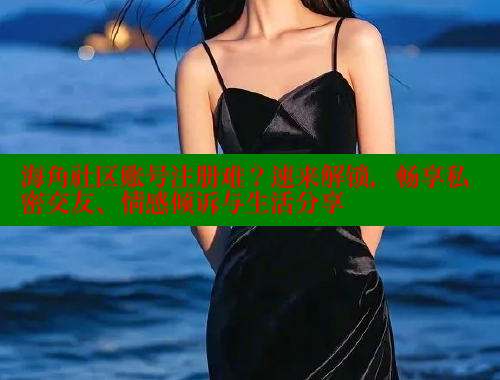 海角社区账号注册难？速来解锁，畅享私密交友、情感倾诉与生活分享