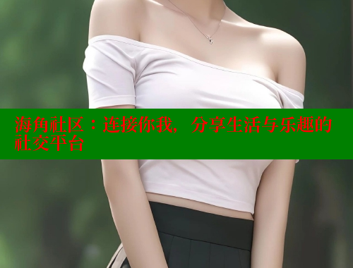 海角社区：连接你我，分享生活与乐趣的社交平台