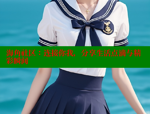 海角社区：连接你我，分享生活点滴与精彩瞬间