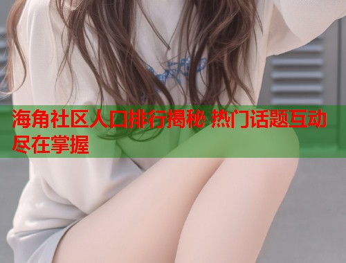 海角社区人口排行揭秘 热门话题互动尽在掌握