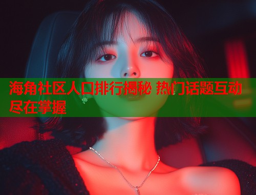 海角社区人口排行揭秘 热门话题互动尽在掌握
