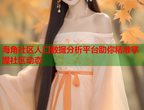 海角社区人口数据分析平台助你精准掌握社区动态
