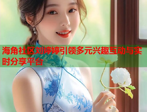 海角社区刘婷婷引领多元兴趣互动与实时分享平台
