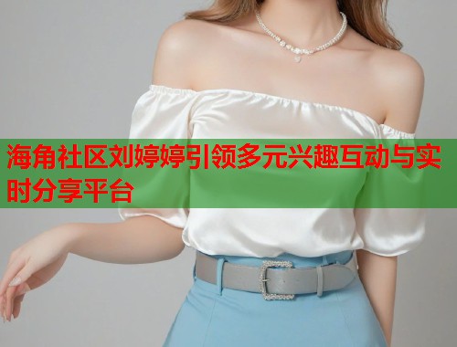海角社区刘婷婷引领多元兴趣互动与实时分享平台